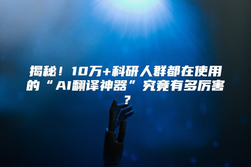 揭秘！10万+科研人群都在使用的“AI翻译神器”究竟有多厉害？