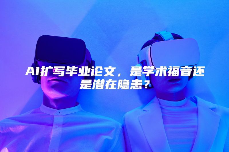 AI扩写毕业论文，是学术福音还是潜在隐患？