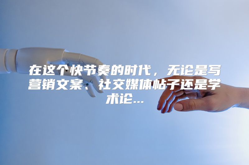 在这个快节奏的时代，无论是写营销文案、社交媒体帖子还是学术论...