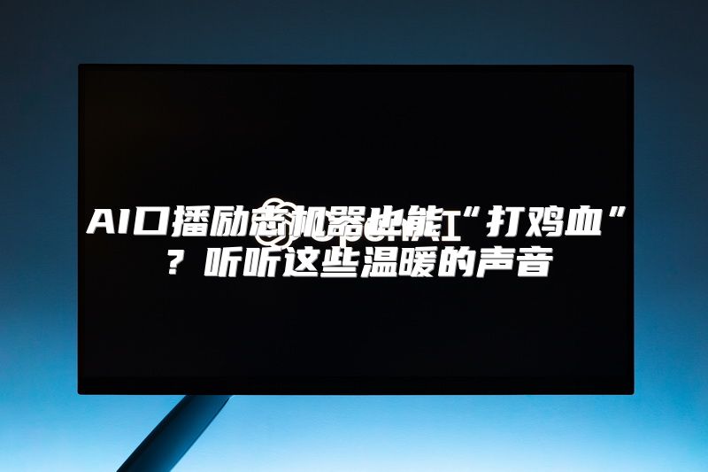 AI口播励志机器也能“打鸡血”？听听这些温暖的声音