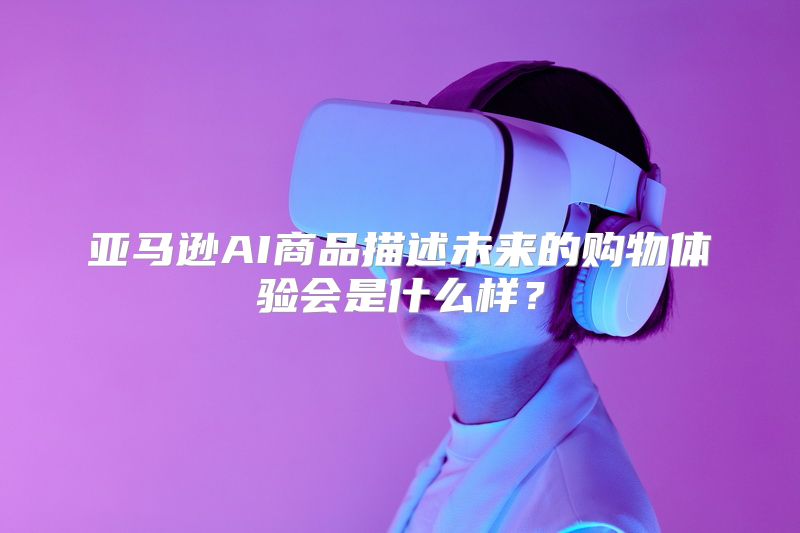 亚马逊AI商品描述未来的购物体验会是什么样？