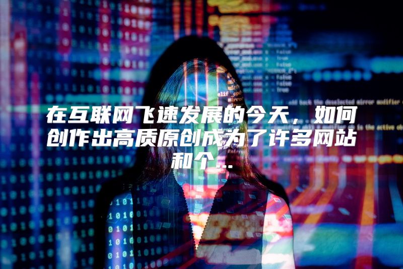 在互联网飞速发展的今天，如何创作出高质原创成为了许多网站和个...