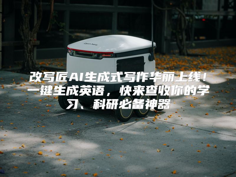 改写匠AI生成式写作华丽上线！一键生成英语，快来查收你的学习、科研必备神器