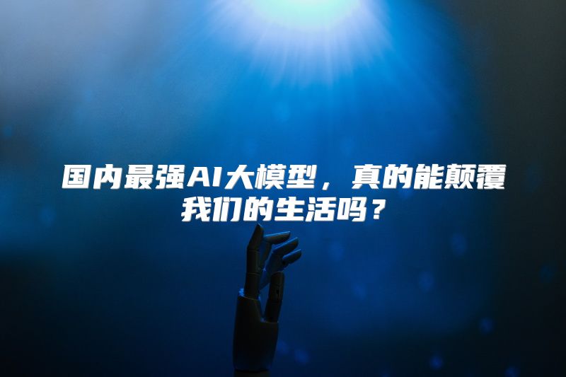 国内最强AI大模型，真的能颠覆我们的生活吗？