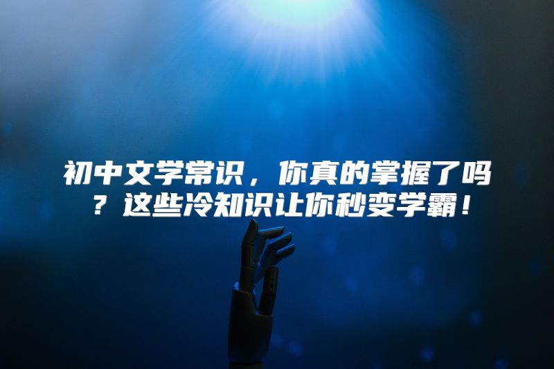 初中文学常识，你真的掌握了吗？这些冷知识让你秒变学霸！