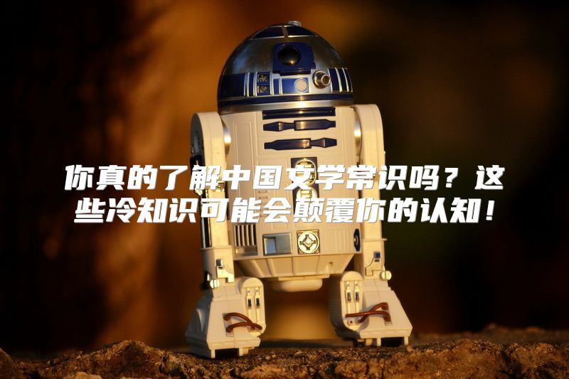 你真的了解中国文学常识吗？这些冷知识可能会颠覆你的认知！