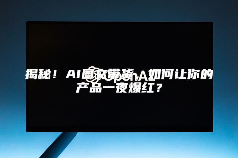 揭秘！AI图文带货，如何让你的产品一夜爆红？