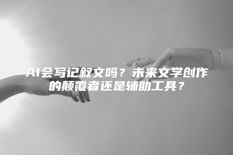 AI会写记叙文吗？未来文学创作的颠覆者还是辅助工具？