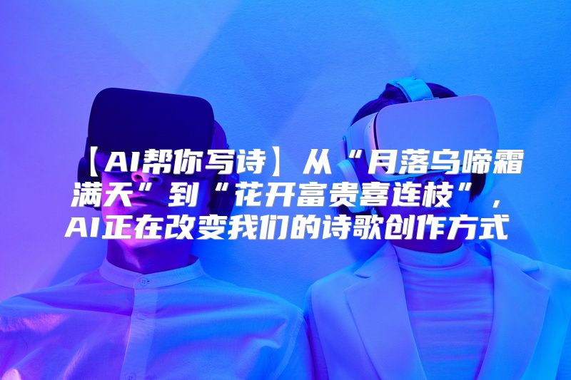 【AI帮你写诗】从“月落乌啼霜满天”到“花开富贵喜连枝”，AI正在改变我们的诗歌创作方式