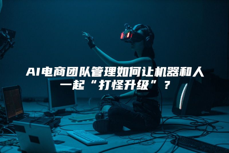 AI电商团队管理如何让机器和人一起“打怪升级”？