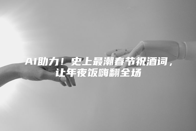 AI助力！史上最潮春节祝酒词，让年夜饭嗨翻全场