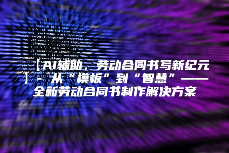 【AI辅助，劳动合同书写新纪元】- 从“模板”到“智慧”——全新劳动合同书制作解决方案