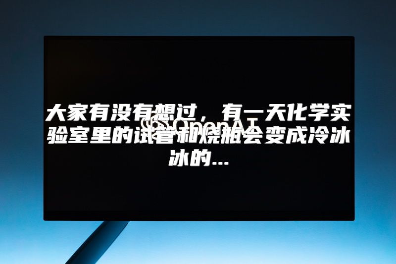 大家有没有想过，有一天化学实验室里的试管和烧瓶会变成冷冰冰的...