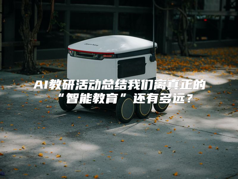 AI教研活动总结我们离真正的“智能教育”还有多远？