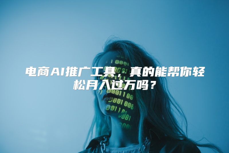 电商AI推广工具，真的能帮你轻松月入过万吗？