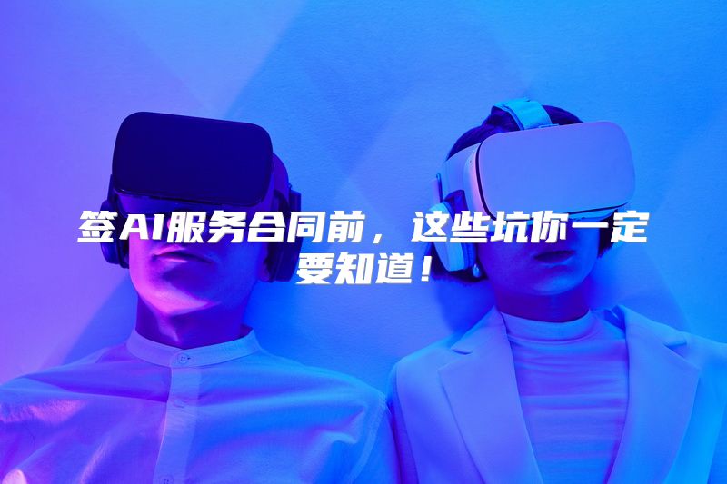 签AI服务合同前，这些坑你一定要知道！