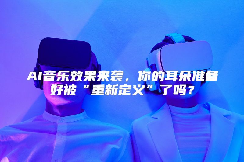AI音乐效果来袭，你的耳朵准备好被“重新定义”了吗？