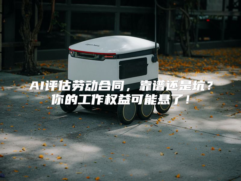 AI评估劳动合同，靠谱还是坑？你的工作权益可能悬了！