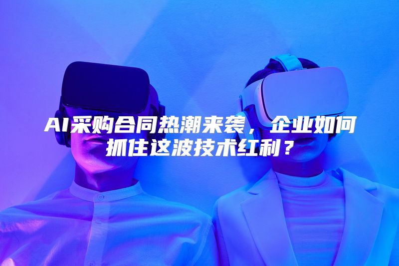 AI采购合同热潮来袭，企业如何抓住这波技术红利？