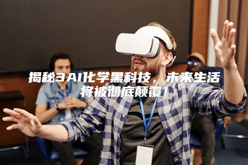 揭秘3AI化学黑科技，未来生活将被彻底颠覆！