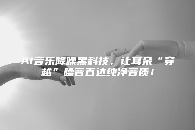 AI音乐降噪黑科技，让耳朵“穿越”噪音直达纯净音质！