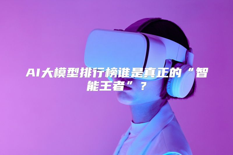 AI大模型排行榜谁是真正的“智能王者”？