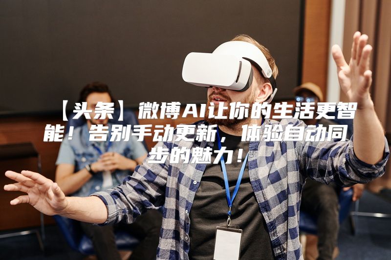 【头条】微博AI让你的生活更智能！告别手动更新，体验自动同步的魅力！