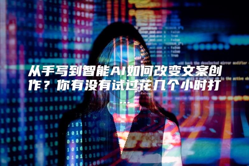 从手写到智能AI如何改变文案创作？你有没有试过花几个小时打...