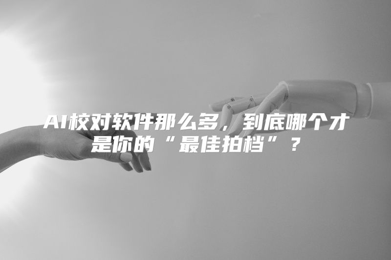 AI校对软件那么多，到底哪个才是你的“最佳拍档”？
