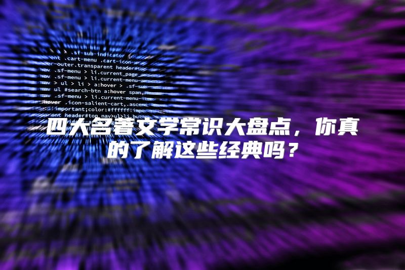 四大名著文学常识大盘点，你真的了解这些经典吗？