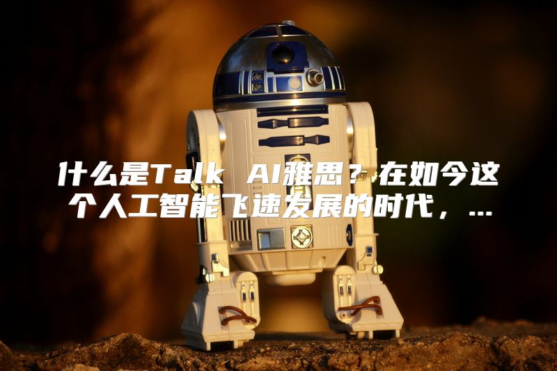 什么是Talk AI雅思？在如今这个人工智能飞速发展的时代，...