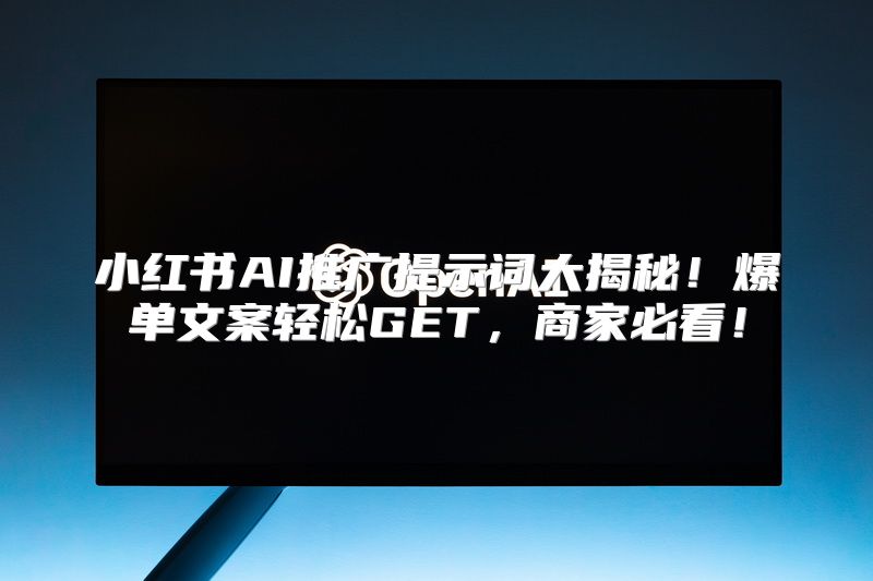 小红书AI推广提示词大揭秘！爆单文案轻松GET，商家必看！