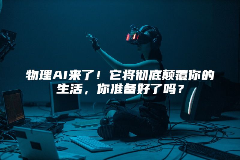 物理AI来了！它将彻底颠覆你的生活，你准备好了吗？