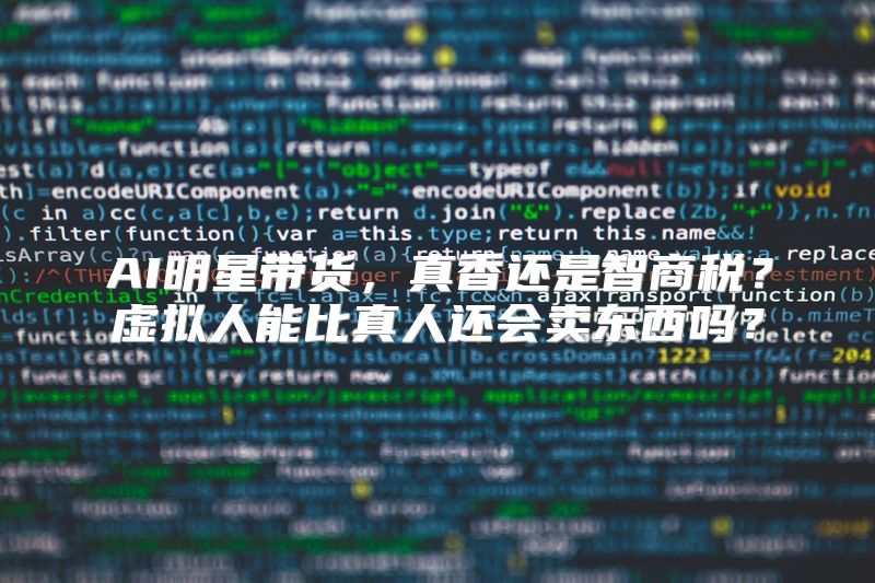 AI明星带货，真香还是智商税？虚拟人能比真人还会卖东西吗？