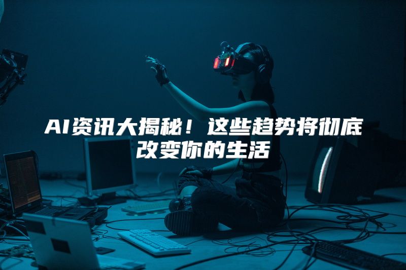 AI资讯大揭秘！这些趋势将彻底改变你的生活