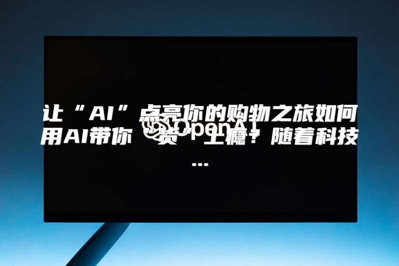 让“AI”点亮你的购物之旅如何用AI带你“货”上瘾？随着科技...