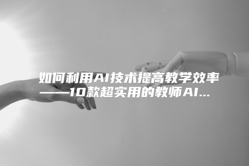  如何利用AI技术提高教学效率——10款超实用的教师AI...
