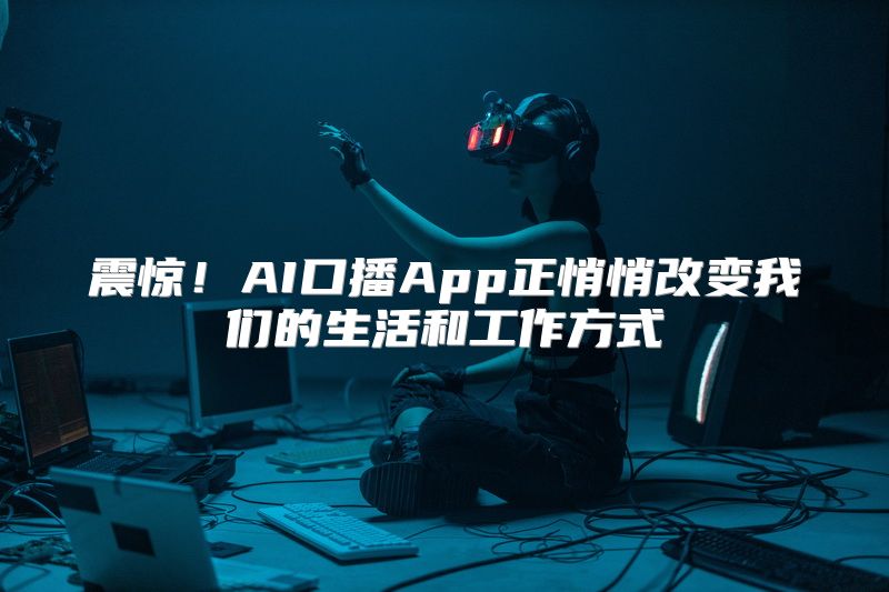震惊！AI口播App正悄悄改变我们的生活和工作方式