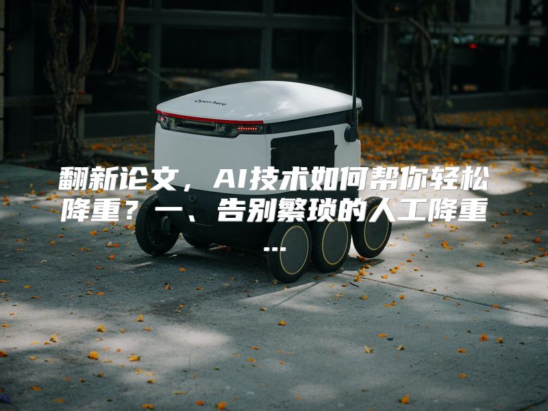 翻新论文，AI技术如何帮你轻松降重？一、告别繁琐的人工降重...