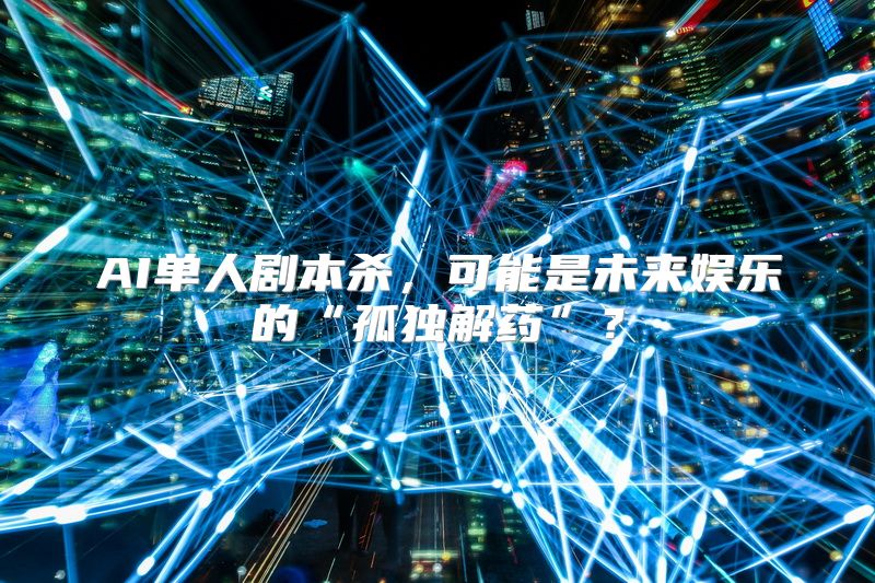 AI单人剧本杀，可能是未来娱乐的“孤独解药”？