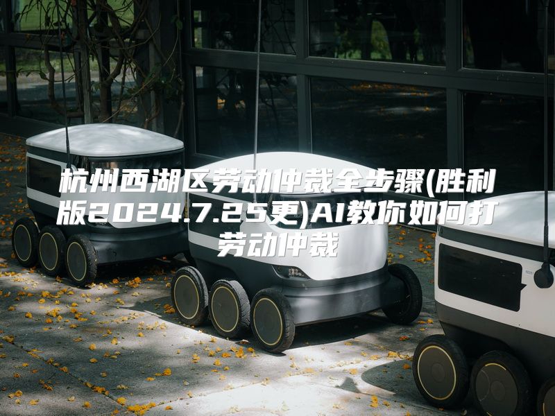 杭州西湖区劳动仲裁全步骤(胜利版2024.7.25更)AI教你如何打劳动仲裁