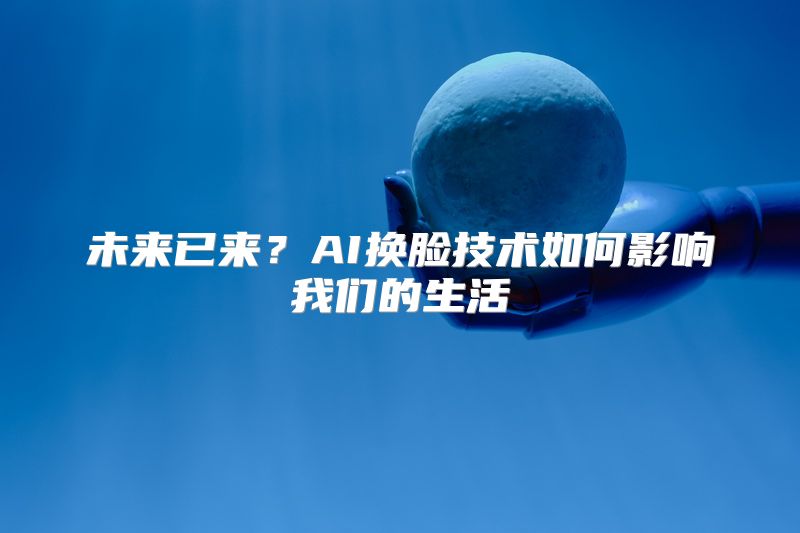 未来已来？AI换脸技术如何影响我们的生活