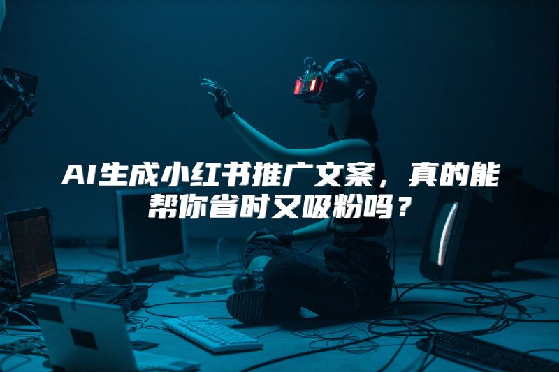 AI生成小红书推广文案，真的能帮你省时又吸粉吗？