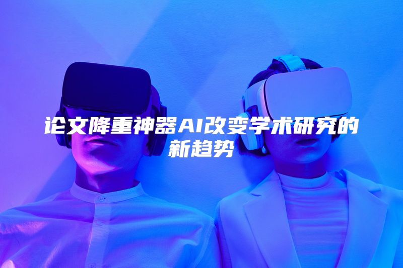 论文降重神器AI改变学术研究的新趋势
