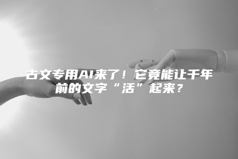 古文专用AI来了！它竟能让千年前的文字“活”起来？