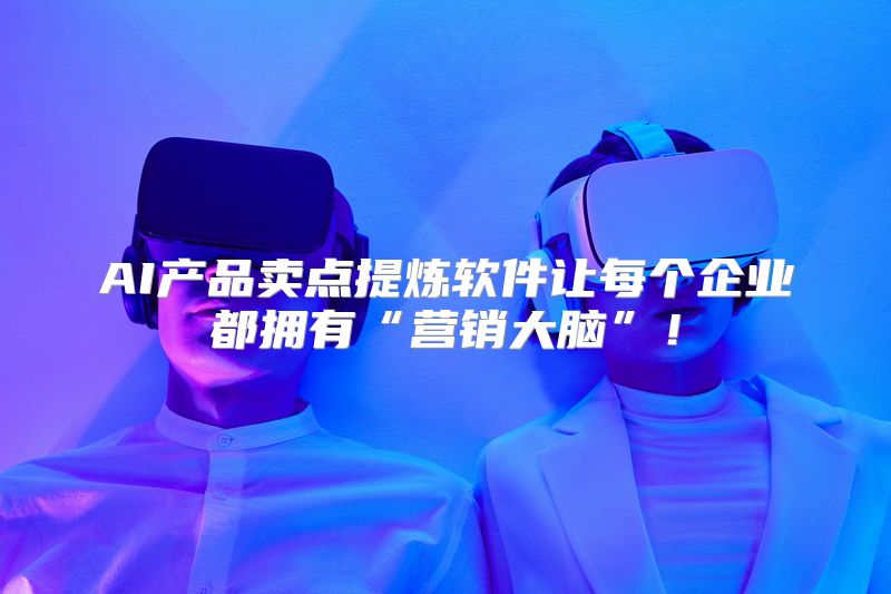 AI产品卖点提炼软件让每个企业都拥有“营销大脑”！