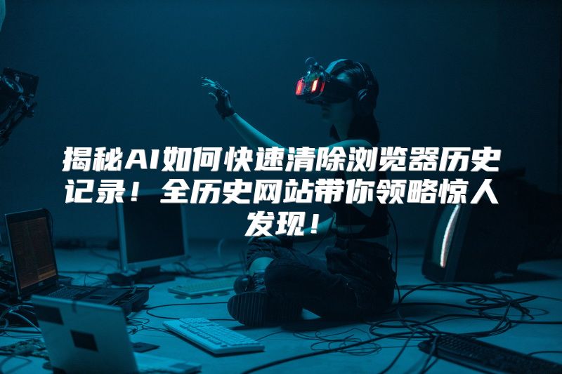 揭秘AI如何快速清除浏览器历史记录！全历史网站带你领略惊人发现！