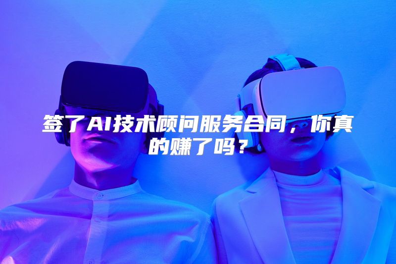 签了AI技术顾问服务合同，你真的赚了吗？