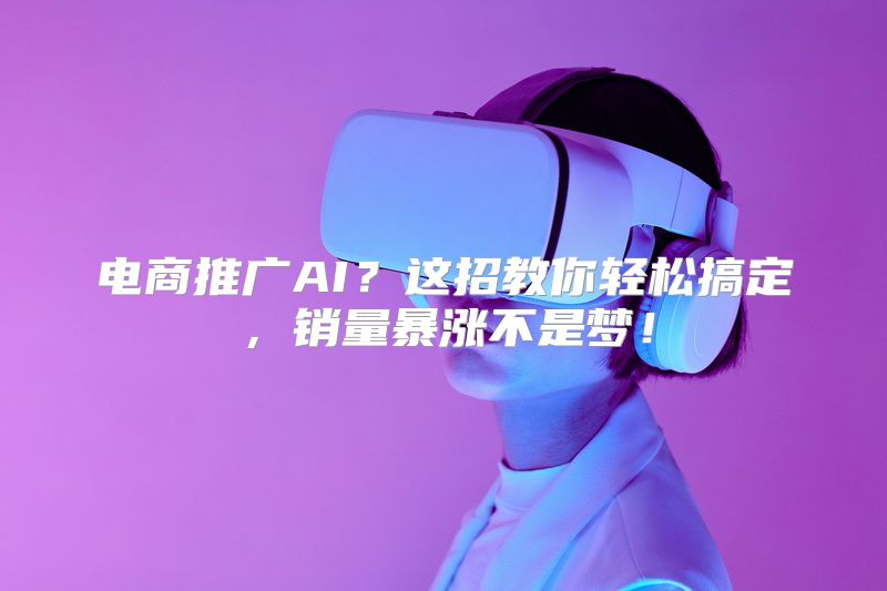 电商推广AI？这招教你轻松搞定，销量暴涨不是梦！