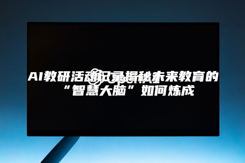 AI教研活动记录揭秘未来教育的“智慧大脑”如何炼成
